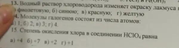 13. BonHbit pacTBop xnoposozopozza H3MeHSICT okpacky JlakMyca
FCCH_(3)HF(OH)_(3)
6) CHHIOHO B) KpacHyro; r)XEJITYHO
4. Monekyith ravoreHoB COCTORT H3 "IHCHa aTOMOB:
1;6)2;B)3;r)4
15. Crenew OKHCJEHHS XJopa B
HClO_(4) paBHa
a) +4 6)+7 B) +2 r) +1