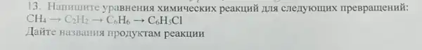 13. Harruturre ypaBHeHH9 XHMHUeCKHK IIpeBpameHHử:
CH_(4)arrow C_(2)H_(2)arrow C_(6)H_(6)arrow C_(6)H_(5)Cl
Jaǎre Ha3BaHHS t nponyxram peakunh