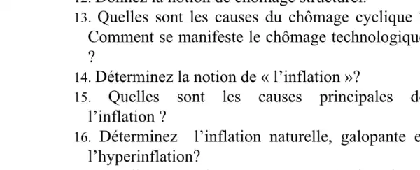 13. Quelles sont les causes du chômage cyclique
Comment se manifeste le chômage technologiqu
?
14. Déterminez la notion de <l'inflation >>?
15. Quelles sont les causes principales s d
l'inflation ?
16. Déterminez : I'inflation naturelle , galopante e
l'hyperinflation?