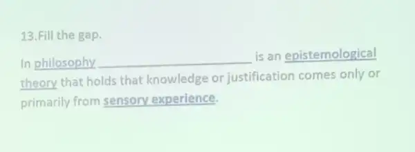 13.Fill the gap.
In philosophy __
is an epistemological
theory that holds that knowledge or justification comes only or
primarily from sensory experience.