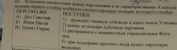 13.ycraHOBHTE COOTBeTCTBHE Mexay H HX xapaktepucTHKaMH
NO3HUHH nepBoro COOTBeTCTBYTOMYT H3 Broporo CTOJI6IXa.
COHAXH
A) Hen CaBeJIHH
b) AKHM
HOCTYIIKH
1) npoH3Hèc THEBHYTO OTHOBCALB a)Ipec KHST35 YTSTHHA
2) BblHeC H3 noxapa
3)pacnpaBHJICA C HCHaBHCTHbIM ynpaBJISIOIIIHM Dore-
JIeM
4) ripH npocroro JIHOJIa KYTIKUI CHPOTCKYTO
MeJIbHHIIY
B) EpMHII THpHH