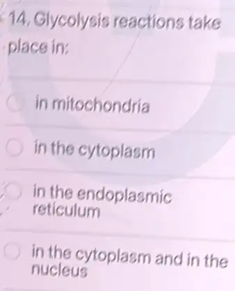 14. Glycolysis reactions take
place in:
in mitochondria
in the cytoplasm
in the endoplasmic
reticulum
in the cytoplasm and in the
nucleus