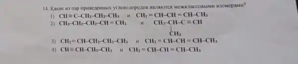 14. Kakne u3 nap npHBezleHHblX yrneBo nopo /10B ABJIAIOTCS MexKKTacCOBblMr H3OMepaMH?
1) CHequiv C-CH_(2)-CH_(2)-CH_(3)
CH_(2)=CH-CH=CH-CH_(3)
2) CH_(3)-CH_(2)-CH_(2)-CH=CH_(2)
n CH,-CH-C=CH
CH_(3)-CH-Cequiv CH CH_(3)
CH_(2)=CH-CH=CH-CH_(3)
4) CHequiv CH-CH_(2)-CH_(3)	CH_(2)=CH-CH=CH-CH_(3)