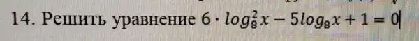 14 . Pennrts ypaBHCHHe 6cdot log_(8)^2x-5log_(8)x+1=0