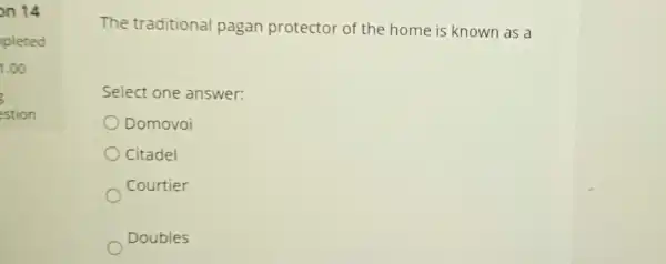 on 14
The traditional pagan protector of the home is known as a
Select one answer:
Domovoi
Citadel
Courtier
Doubles