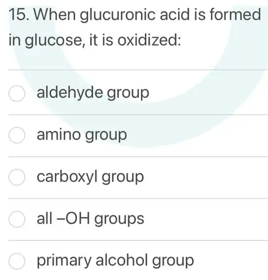 15. When glucuronic acid is formed
in glucose, it is oxidized:
aldehyde group
amino group
carboxyl group
all -OH groups
primary alcohol group