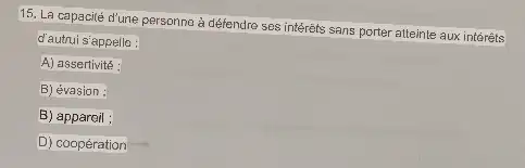 15. La capacité d'une personna à défendre ses intérêts sans porter atteinte aux intérêts
d'autrui s'appello :
A) assertivité :
B) évasion :
B) appareil :
D) coopération