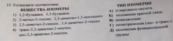 15. YeraHosure coorse TCTBHE:
BEIIIECTB A-H3OMEPbl
1) 1,2 -6yrannew; 1,3-6yran HCH
2) 2-MeTH 11-3.TEKCHH; 23-AMMCTH n-1,3 -newra JIHEH
3) 2,5-AMMeTHU-2 -rekcen . 3.4 LIMME THJT-2-re KCCH
4) Tpanc -2,3 -AHMCTMT -2-newrew;
unc-2.3-numerun-2-newren:
THI H3OMEPHH
A) yrneponworo ckenera
b) nonoxemos kparrioli coxy
B) Mexknaccosas
T) reoverpweekas (unc- H rpanc-)
rpynmbl