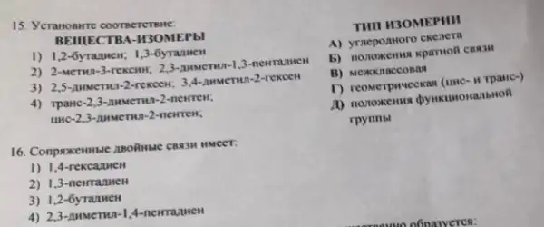 15. Yeranoswre coorsererene:
BEIIIECTBA -II3OMEP bl
1) 1,2-6yranweH;1.3-6 YTALINCH
2) 2-MeTHI-3-rexcur; 2,3-numerun-1,3-newramen
3) 2,5
3.4 . MMMCTW1-2-rekcen
4) Tpanc-2,3-nuMeTH -2-newren;
unc-2,3-numerwi-2-newrew;
16. Compaxemmer anofinace CB331 HMeer:
1) 1,4 -rexcaunen
2) 1,3 -newranneH
3) 1,2 -6yranneH
4) 2,3 - numerun-1, 4-newrazuen
THI H3OMEPHH
A) yrneponHoro ckenera
B) Mexkknaccosas
1) reonerpweekan (unc-in Tpane ,
rpynribl