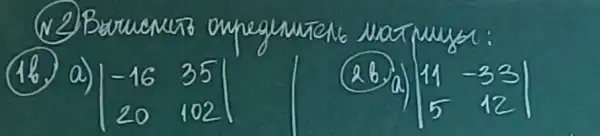 (16.) a) |-16 & 35 20 & 102| 
(2b) a) |11 & -33 5 & 12|