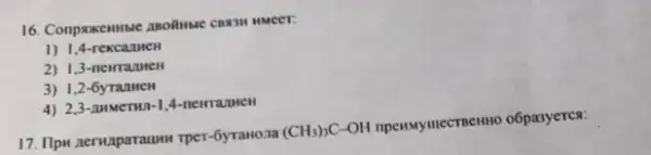 16. Conproxenmine ABORNSIC CBA3H HMCCT:
1) 1,4 -rexcaunce
2) 1,3-newrazueH
3) 1,2 -6yrannen
4) 2,3
17. Ilpw neruaparauun Tper-6yraHo.1a
(CH_(3))_(3)C-OH
mpenuyutecrmemo o6pasyerca: