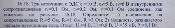 16.18. Tpu HCTO4HHKa c 3)IC varepsilon _(1)=10B,varepsilon _(2)=5B,varepsilon _(3)=6F 3 H BHYTPe HHHMH
COIIPOTHBJ CHUAMH r_(1)=0,1 OM, r_(2)=0,2 O_(M), r_(3)=0,1 OM coenn HeHbL KaK
noka3aH 0 Ha pucyHKe 16.181) Hanp MXCHHA Ha
comporuBlle HUAX R_(1)=5O_(M),R_(2)=1O_(M),R_(3)=3O_(M) 2) MOIIIHOCTE , pa3BHBaemy /10
HenBblM H CTOMHUKOM Toka.OTBeT: U_(1)=4B,U_(2)=0,8B,U_(3)=35MB,P_(1)=8,1Br