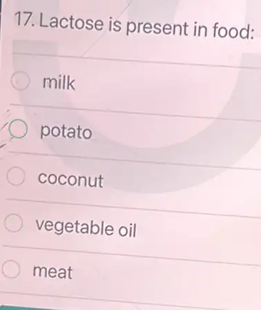 17. Lactose is present in food:
milk
potato
coconut
vegetable oil
meat