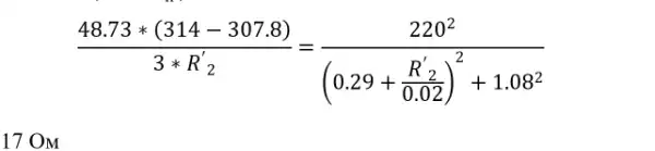 17 OM
(48.73ast (314-307.8))/(3ast R_(2)^2)=(220^2)/((0.29+frac (R')(0.02))^2+1.08^2)