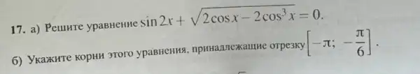 17. a) Peluure ypaBHeHHe sin2x+sqrt (2cosx-2cos^3x)=0
6) Ykaxure kopull 370ro ypaBHCHH9 , npritannexxamme orpe3xy [-pi ;-(pi )/(6)]