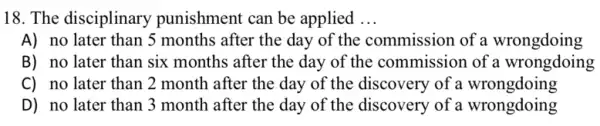 18. The disciplinary punishment can be applied __
A) no later than 5 months after the day of the commission of a wrongdoing
B) no later than six months after the day of the commission of a wrongdoing
C) no later than 2 month after the day of the discovery of a wrongdoing
D) no later than 3 month after the day of the discovery of a wrongdoing