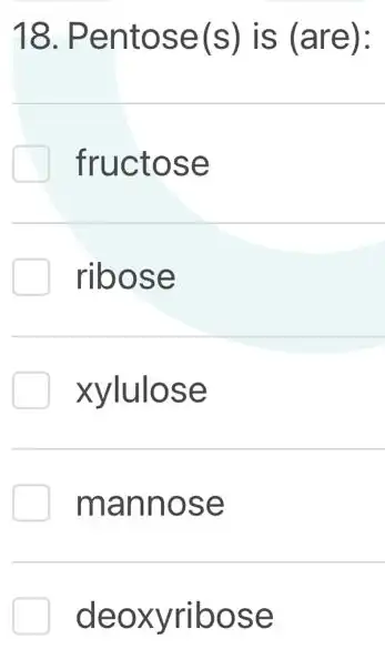 18. Pentose(s)is (are):
fructose
ribose
xylulose
mannose
deoxyribose