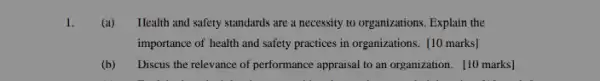 1.
(a) Health and safety standards are a necessity to organizations. Explain the
importance of health and safety practices in organizations [10 marks]
(b) Discus the relevance of performance appraisal to an organization. [10 marks]