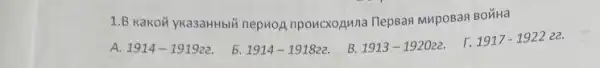 1.B KaKON yka3aHHbli nephoẠ npowcxozuna Tlepsas MupoBan BOXHa
A. 1914-191922
5. 1914-191822
B. 1913-192022
r. 1917-192222