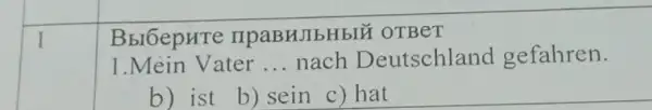 1
BbrbepHTe npaBHJIbHbIU oTBeT
1.Mein Vater __ nach Deutschland gefahren.
b) ist b) sein c) hat