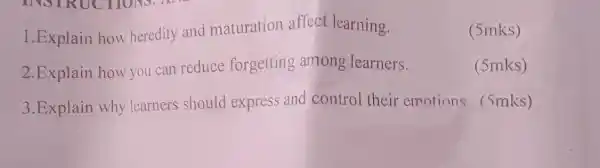 1.Explain how heredity and maturation affect learning.
(5mks)
2.Explain how you can reduce forgetting among learners.
(5mks)
3.Explain why learners should express and control their emotions (5mks)