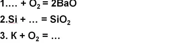 1ldots +O_(2)=2BaO
2.Si+ldots =SiO_(2)
3. K+O_(2)=ldots