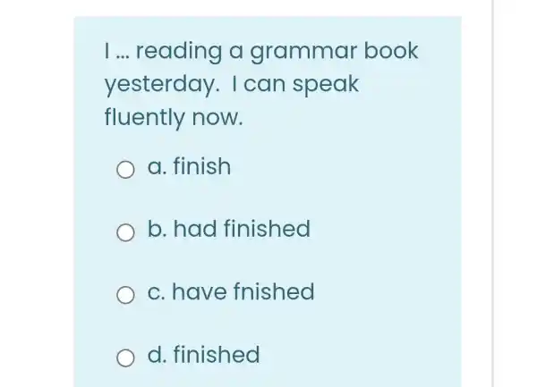 1...reading a grammar book
yesterday . I can speak
fluently now.
a. finish
b. had finished
c. have fnished
d. finished