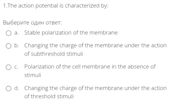 1.The action potential is characterized by:
Bbl6epuTe oAMH OTBeT:
a. Stable polarization of the membrane
b. Changing the charge of the membrane under the action
of subthreshold stimuli
c. Polarization of the cell membrane in the absence of
stimuli
d. Changing the charge of the membrane under the action
of threshold stimuli