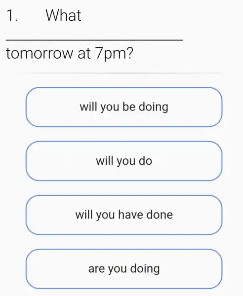 1.What
__
tomorrow at 7pm?
will you be doing
will you do
will you have done
are you doing