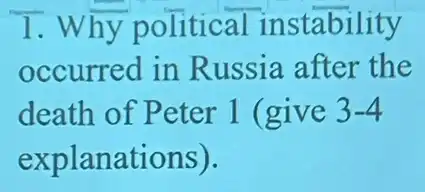 1.Why political instability
occurred in Russia after the
death of Peter 1 (give 3-4
explanations).