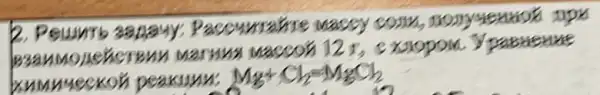 2. Решить задачу; Рассчитайте массу соли, полученяой при взаимодействии магния массой 12 г, е хлором. Уравнение химической реакции: mathrm(Mg)+mathrm(Cl)_(2)=mathrm(MgCl)_(2)