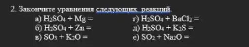 2. 3akorrurre ypannerms cneayxounx peaxumit.
a) H_(2)SO_(4)+Mg=
H_(2)SO_(4)+BaCl_(2)=
6) H_(2)SO_(4)+Zn=
H_(2)SO_(4)+K_(2)S=
3) SO_(3)+K_(2)O=
e) SO_(2)+Na_(2)O=