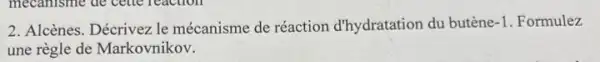 2. Alcènes. Décrivez le mécanisme de réaction d'hydratation du butène -1 .Formulez
une règle de Markovnikov.