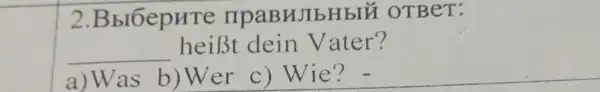 2 BbrbepHre npaBHJIbHbIE 1 OTBeT:
__ heiBt dein Vater?
a)Was b)Wer c)Wie? -