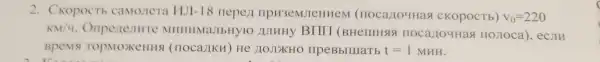 2. CKopoctb camonera HJI-18 nepen IIPH3eMJIeHHe 4 (nocartouHas CKOpOCTb) v_(0)=220
KM/4 Onpenenure MHHHMaJIbHYIO NIHHY BIII (BHelllHSISI nostoca), ec.TH
BpeMSI TOPMOXCHHS (IIOCa/IKH) He 110JIXHO ripeBbllllatb t=1MHH