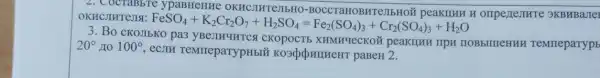 2. CocraBbTe ypaBHeHH e OKHCJIHTeJIbHO-H orrperIeJIHTe 9KBHBaJIe OKHCJIHTeJISI
FeSO_(4)+K_(2)Cr_(2)O_(7)+H_(2)SO_(4)=Fe_(2)(SO_(4))_(3)+Cr_(2)(SO_(4))_(3)+H_(2)O
3. Bo CKOJIbKO CKOPOCTE XHMH4eCKOi IIOBbIIIIeHHH TeMueparypE
20^circ  100^circ  , ecjin TeMrreparypHb!paBeH 2.