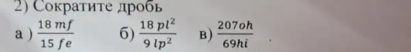 2) CokpaTHT zipo6b
a) (18mf)/(15fe)
(18pl^2)/(9lp^2)
B) (207oh)/(69hi)