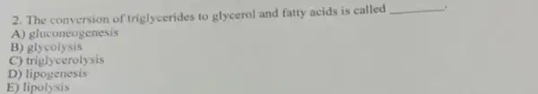 .
2. The conversion of triglycerides to glycerol and fatty acids is called
__
A) gluconeogenesis
B)glycolysis
C) triglycerolysis
D)lipogenesis
E)lipolysis