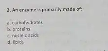 2. An enzyme is primarily made of:
a. carbohydrates
b. proteins
c. nucleic acids
d. lipids