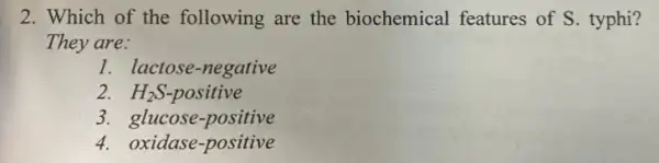 2. Which of the following are the biochemical features of S. typhi?
They are:
1. lactose-negative
H_(2)S-positive
3. glucose-positive
4. oxidase-positive