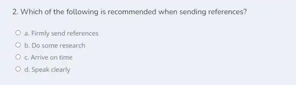 2. Which of the following is recommended when sending references?
a. Firmly send references
b. Do some research
c. Arrive on time
d. Speak clearly