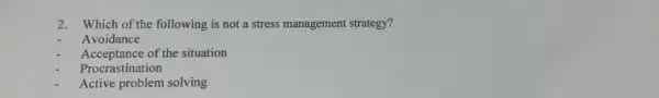 2. Which of the following is not a stress management strategy?
Avoidance
Acceptance of the situation
Procrastination
Active problem solving