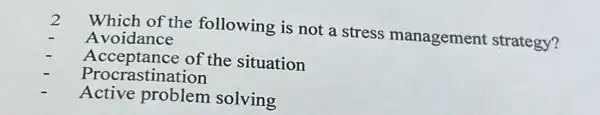 2 Which of the following is not a stress management strategy?
Avoidance
Acceptance of the situation
Procrastination
Active problem solving