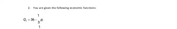 2. You are given the following economic functions:
Q_(1)=36-_(3)^1p_(i)