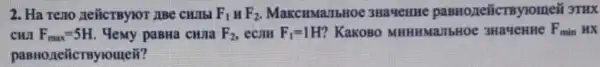 2. Ha reno neñicraylor ABe CHIIEI F_(1) H F_(2) MakcuswazibHoe 3Havenne paBHozeiicrzyromeii 3THX
CHUI F_(max)=5H Yemy pasHa cuna F_(2), ecom F_(1)=1H KaKOBO MHHHMaJIbHOE 3Ha4eHHe F_(min) HX
teñcrayiouteii?