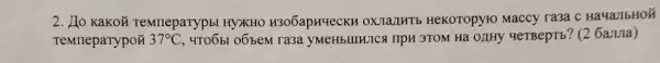 2. Ho kakoã remreparypb HYXKHO H306apHYeCKH OXIaJIKTB HeKoropylo Maccy ra3a C Ha4a/16HoÉ
TeMneparypo} 37^circ C, 4TO6bl o6bem ra3a yMeHBLIHIICA TIPU 3TOM Hà OLHHY 4eTBepTb? (2