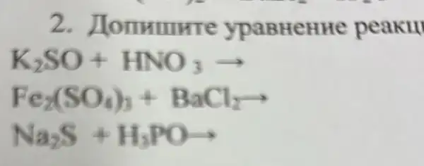 2 . Hommunre ypaBHeHHe peaku
K_(2)SO+HNO_(3)arrow 
Fe_(2)(SO_(4))_(3)+BaCl_(2)arrow 
Na_(2)S+H_(3)POarrow