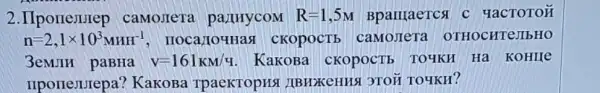 2. IIporrejurep camoJIeTa pa.IIHYCOM R=1,5M BparraeTCst c YaCTOTOH
n=2,1times 10^3MHH^-1	cKopocTb camojier OTHOCHTeJIbHO
3eMJIH paBHa v=161KM/4 KaKoBa CKOPOCTE TOYKH Ha KOHIIe
nponesurepa?KaKoBa TpaeKTopHS IIBHXKeHHSI 3TOH TO4KH?