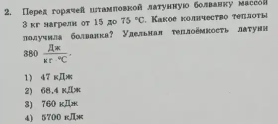 2. Ilepex ropavef UTTANTIOBKOR IIaryHKYIO 60.1BaHKY Maccon
8 Kr HarpenH or 15 no 75^circ C Kakoe konnuecteo Terviorbl
monyunna 60.7Banka?, JIATYHH
380(pi x)/(krcdot ^circ )C
1) 47 KIIX
2) 68,4kHz
3) 760kJ/K
4) 5700R/K