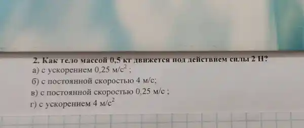 2. Kak Tero Macco# 0,5 KT ABHXETCH HON HeüCTBHeM CHJIbI 2 H?
a)c ycKopeHHeM 0,25m/c^2
6) c HOCTORHHOH cKopocTbro 4M/C
B) C HOCTOAHHOE CKOpOCTbFO 0,25m/c ;
r)c yckopeHHeM
4M/c^2